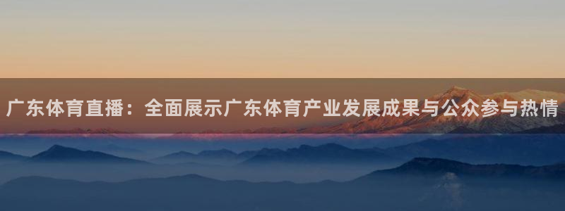 广东体育直播：全面展示广东体育产业发展成果与公众参与热情